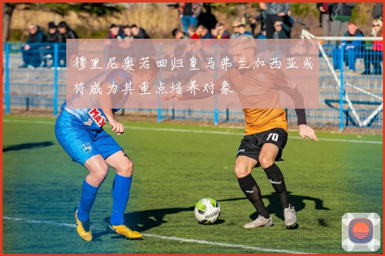 穆里尼奥若回归皇马弗兰加西亚或将成为其重点培养对象