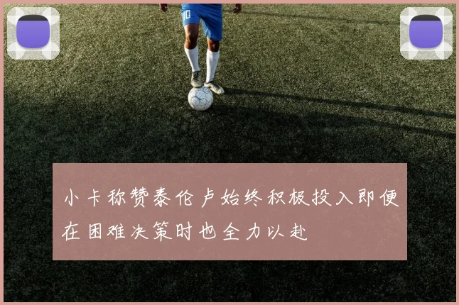 小卡称赞泰伦卢始终积极投入即便在困难决策时也全力以赴