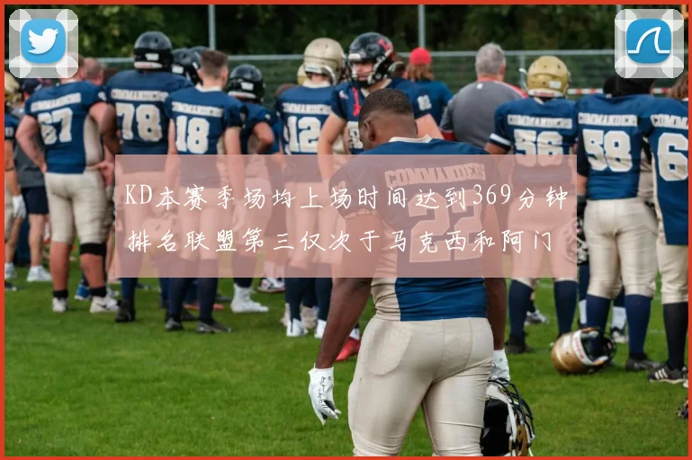KD本赛季场均上场时间达到369分钟排名联盟第三仅次于马克西和阿门