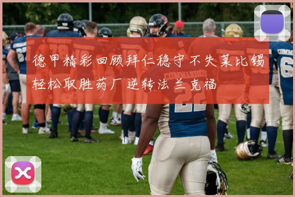 德甲精彩回顾拜仁稳守不失莱比锡轻松取胜药厂逆转法兰克福