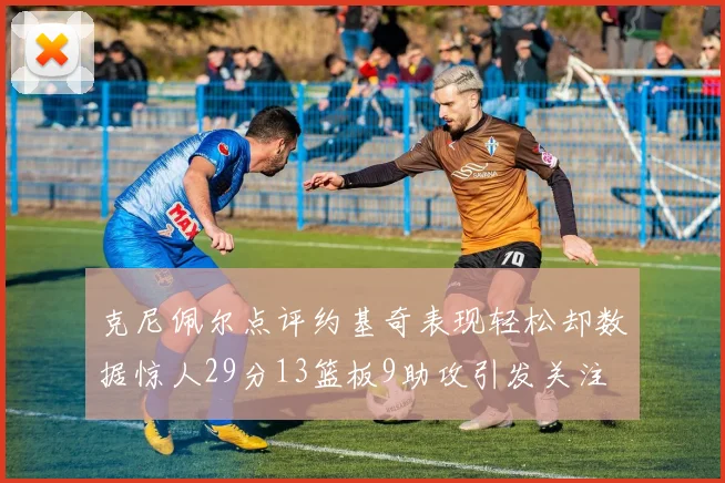 克尼佩尔点评约基奇表现轻松却数据惊人29分13篮板9助攻引发关注