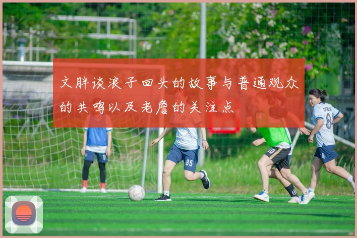 文胖谈浪子回头的故事与普通观众的共鸣以及老詹的关注点