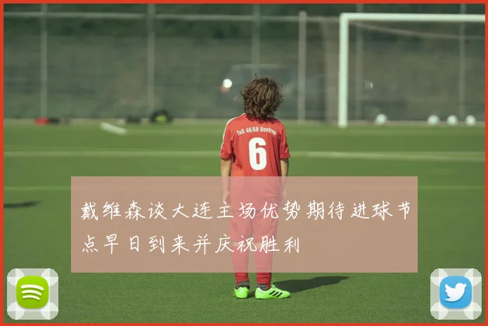 戴维森谈大连主场优势期待进球节点早日到来并庆祝胜利