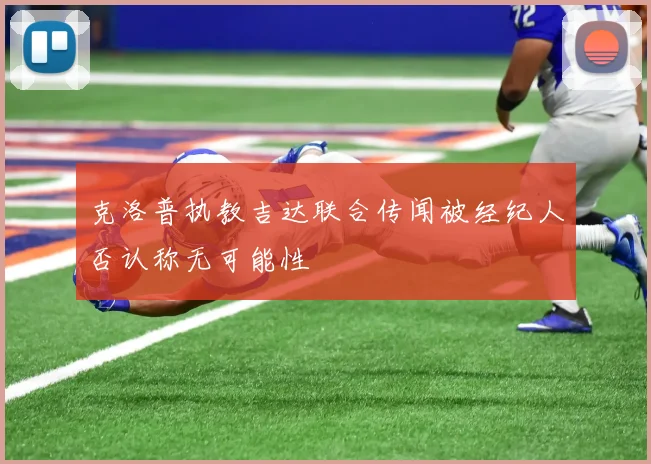 克洛普执教吉达联合传闻被经纪人否认称无可能性