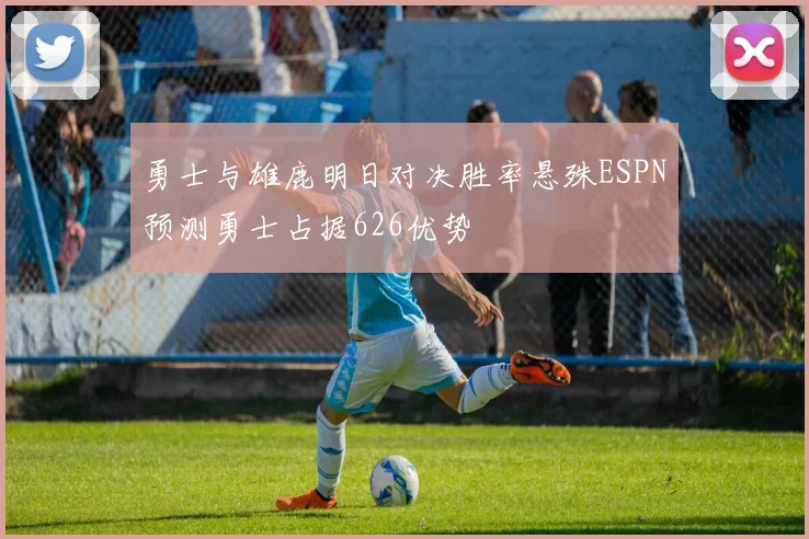 勇士与雄鹿明日对决胜率悬殊ESPN预测勇士占据626优势