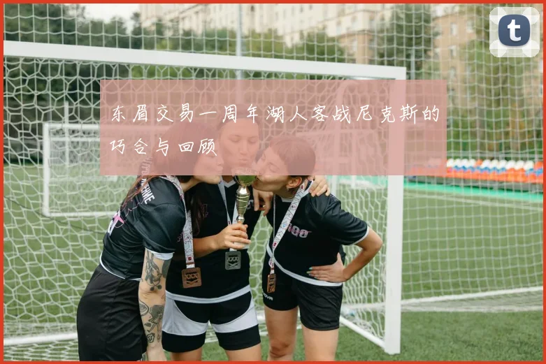 东眉交易一周年湖人客战尼克斯的巧合与回顾