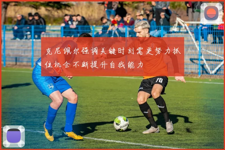克尼佩尔强调关键时刻需更努力抓住机会不断提升自我能力