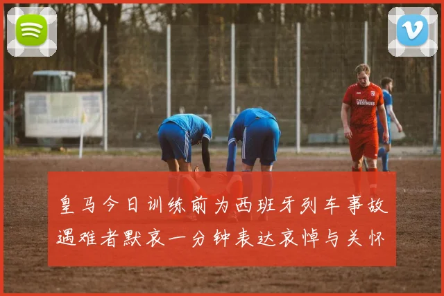 皇马今日训练前为西班牙列车事故遇难者默哀一分钟表达哀悼与关怀