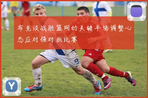 布克谈战胜篮网的关键半场调整心态应对强对抗比赛