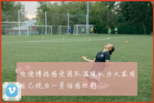 伦德博格感受团队温暖认为大家将自己视为一员倍感欣慰