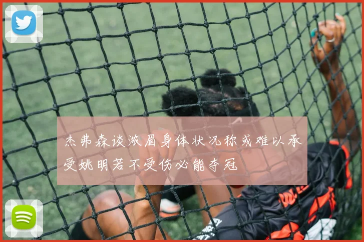 杰弗森谈浓眉身体状况称或难以承受姚明若不受伤必能夺冠
