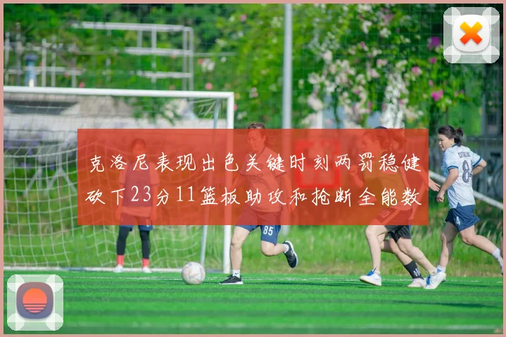 克洛尼表现出色关键时刻两罚稳健砍下23分11篮板助攻和抢断全能数据