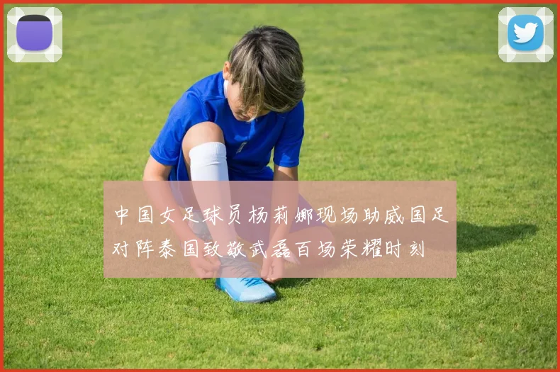 中国女足球员杨莉娜现场助威国足对阵泰国致敬武磊百场荣耀时刻