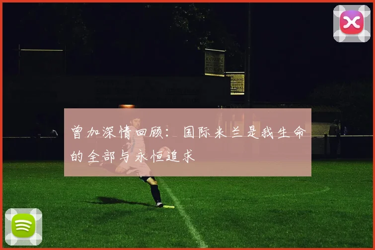 曾加深情回顾：国际米兰是我生命的全部与永恒追求