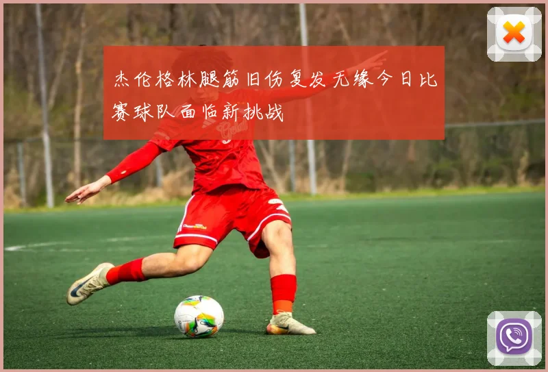 杰伦格林腿筋旧伤复发无缘今日比赛球队面临新挑战