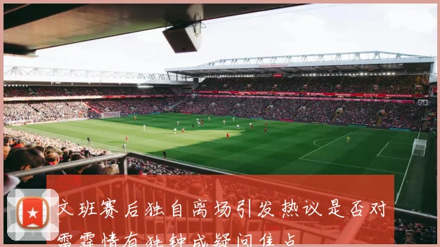 文班赛后独自离场引发热议是否对雷霆情有独钟成疑问焦点