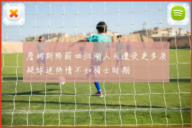 詹姆斯降薪回归湖人或遭受更多质疑球迷热情不如骑士时期