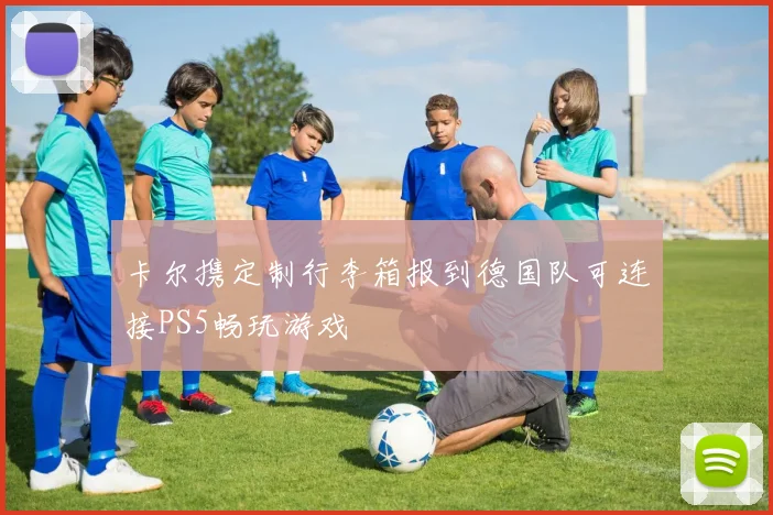 卡尔携定制行李箱报到德国队可连接PS5畅玩游戏