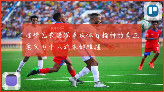 追梦无畏禁赛争议体育精神的真正意义与个人追求的碰撞