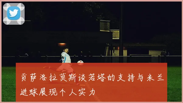贡萨洛拉莫斯谈若塔的支持与米兰进球展现个人实力