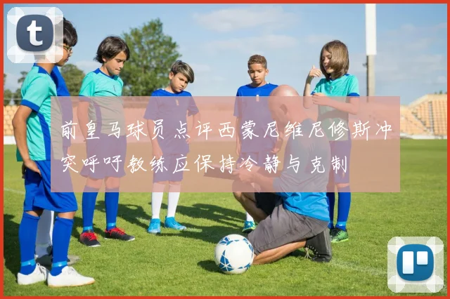前皇马球员点评西蒙尼维尼修斯冲突呼吁教练应保持冷静与克制