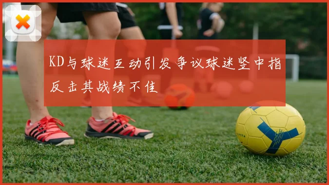 KD与球迷互动引发争议球迷竖中指反击其战绩不佳