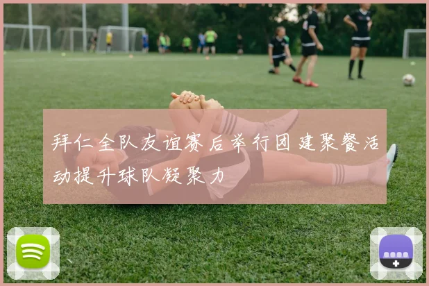 拜仁全队友谊赛后举行团建聚餐活动提升球队凝聚力