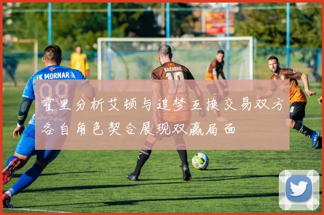 霍里分析艾顿与追梦互换交易双方各自角色契合展现双赢局面
