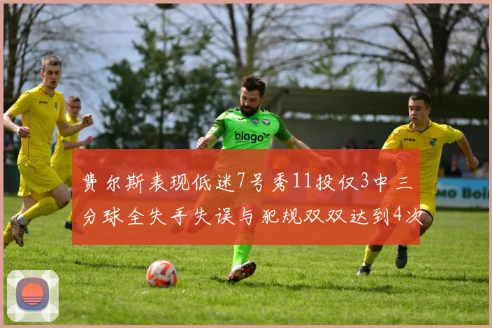 费尔斯表现低迷7号秀11投仅3中三分球全失手失误与犯规双双达到4次