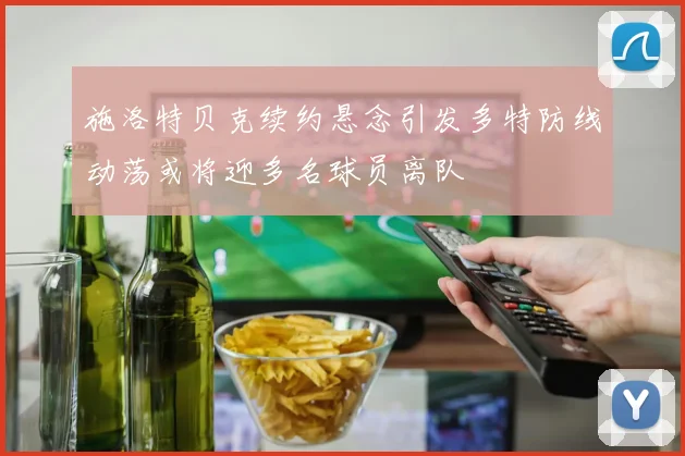 施洛特贝克续约悬念引发多特防线动荡或将迎多名球员离队