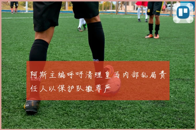 阿斯主编呼吁清理皇马内部乱局责任人以保护队徽尊严